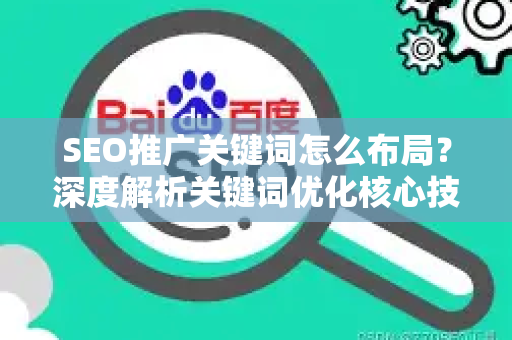 SEO推广关键词怎么布局？深度解析关键词优化核心技巧