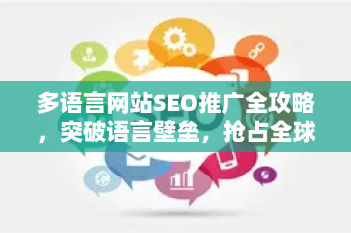 多语言网站SEO推广全攻略，突破语言壁垒，抢占全球搜索流量