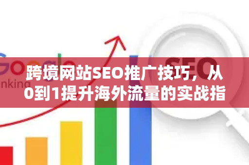 跨境网站SEO推广技巧，从0到1提升海外流量的实战指南