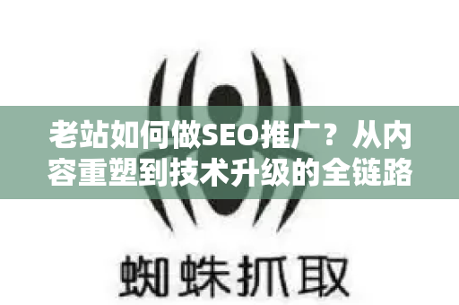 老站如何做SEO推广？从内容重塑到技术升级的全链路指南