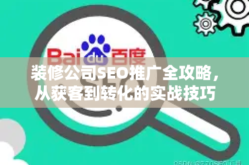 装修公司SEO推广全攻略，从获客到转化的实战技巧-第1张图片-星博讯-专业SEO_网站优化技巧_搜索引擎排名提升