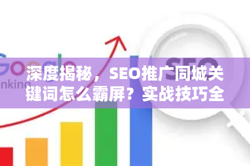 深度揭秘，SEO推广同城关键词怎么霸屏？实战技巧全解析-第1张图片-星博讯-专业SEO_网站优化技巧_搜索引擎排名提升