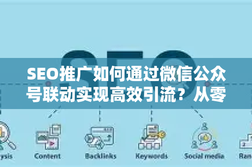SEO推广如何通过微信公众号联动实现高效引流？从零到一的实战指南