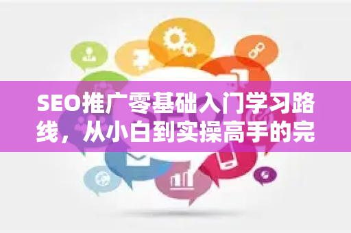 SEO推广零基础入门学习路线，从小白到实操高手的完整指南-第1张图片-星博讯-专业SEO_网站优化技巧_搜索引擎排名提升