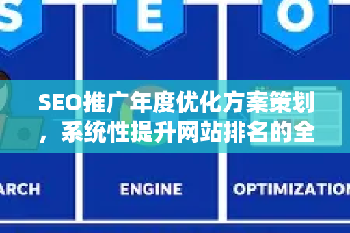 SEO推广年度优化方案策划，系统性提升网站排名的全面指南-第1张图片-星博讯-专业SEO_网站优化技巧_搜索引擎排名提升