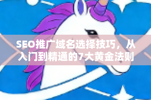 SEO推广域名选择技巧，从入门到精通的7大黄金法则
