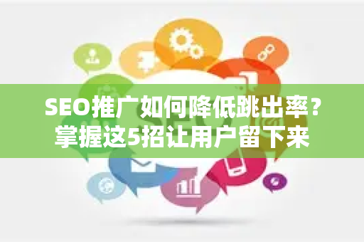 SEO推广如何降低跳出率？掌握这5招让用户留下来