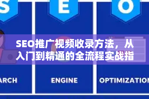 SEO推广视频收录方法，从入门到精通的全流程实战指南