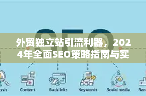 外贸独立站引流利器,2024年全面SEO策略指南与实战问答-第1张图片-星博讯-专业SEO_网站优化技巧_搜索引擎排名提升 外贸独立站引流利器,2024年全面SEO策略指南与实战问答-第1张图片-星博讯-专业SEO_网站优化技巧_搜索引擎排名提升