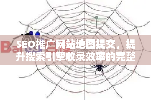 SEO推广网站地图提交，提升搜索引擎收录效率的完整指南