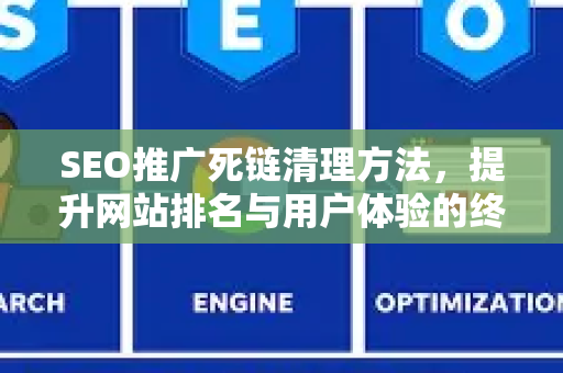 SEO推广死链清理方法，提升网站排名与用户体验的终极指南