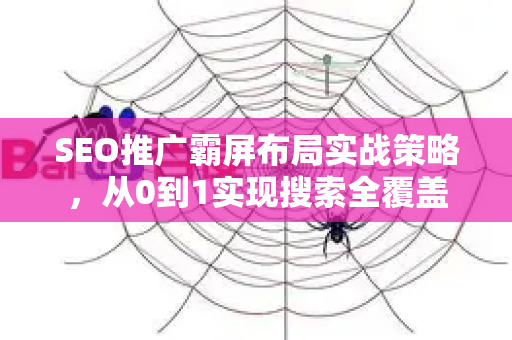 SEO推广霸屏布局实战策略，从0到1实现搜索全覆盖