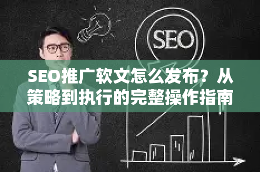 SEO推广软文怎么发布？从策略到执行的完整操作指南