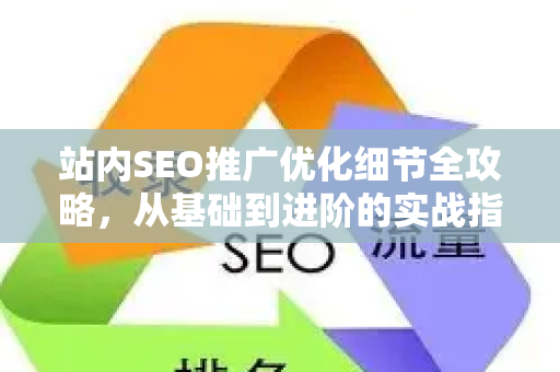 站内SEO推广优化细节全攻略，从基础到进阶的实战指南