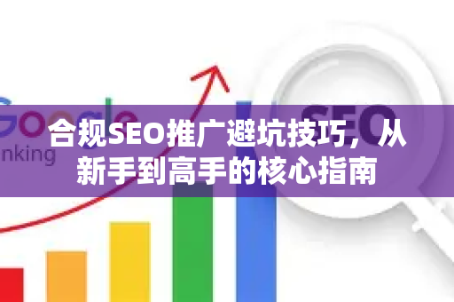 合规SEO推广避坑技巧，从新手到高手的核心指南