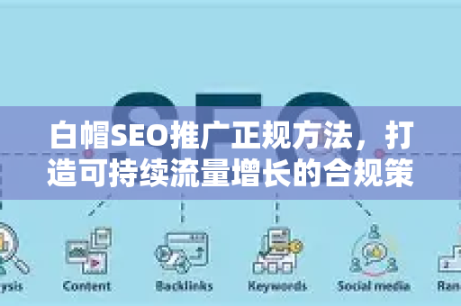 白帽SEO推广正规方法，打造可持续流量增长的合规策略