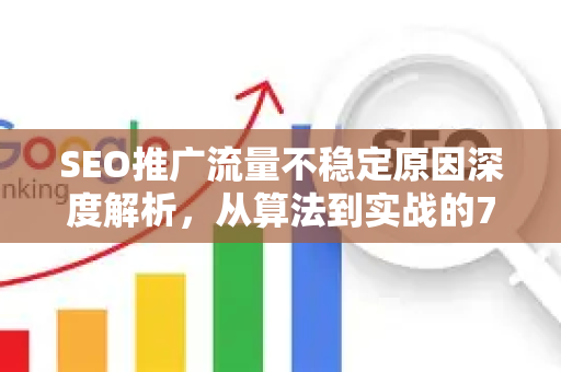 SEO推广流量不稳定原因深度解析，从算法到实战的7个关键因素